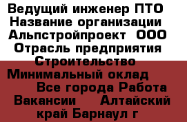 Ведущий инженер ПТО › Название организации ­ Альпстройпроект, ООО › Отрасль предприятия ­ Строительство › Минимальный оклад ­ 30 000 - Все города Работа » Вакансии   . Алтайский край,Барнаул г.